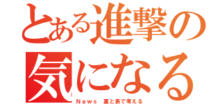 とある進撃の気になる（Ｎｅｗｓ 裏と表で考える）