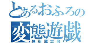 とあるおふろの変態遊戯（無所属志向）