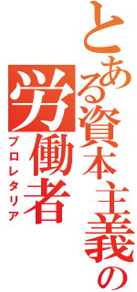 とある資本主義の労働者（プロレタリア）