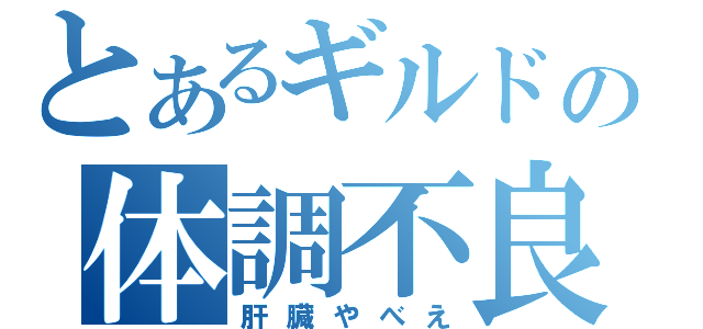 とあるギルドの体調不良（肝臓やべえ）