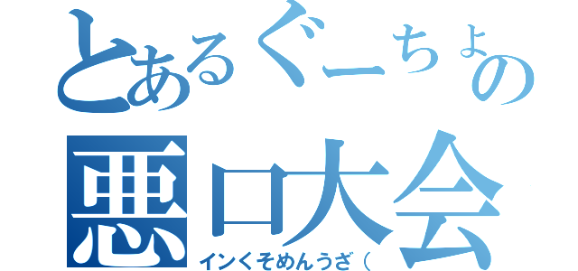 とあるぐーちょきぱーの悪口大会（インくそめんうざ（）