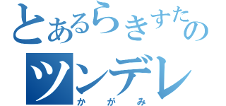 とあるらきすたのツンデレ（かがみ）