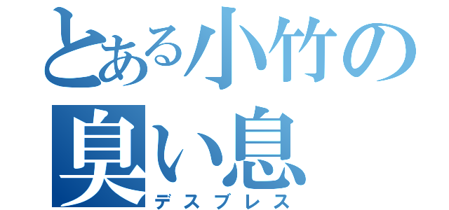 とある小竹の臭い息（デスブレス）