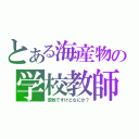 とある海産物の学校教師（荒牧ですけどなにか？）