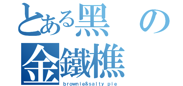 とある黑の金鐵樵（ｂｒｏｗｎｉｅ＆ｓａｌｔｙ ｐｉｅ）