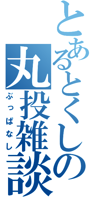 とあるとくしの丸投雑談（ぶっぱなし）