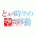 とある時空の空間移動（テレポーター）