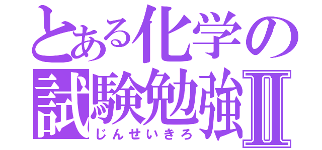 とある化学の試験勉強Ⅱ（じんせいきろ）