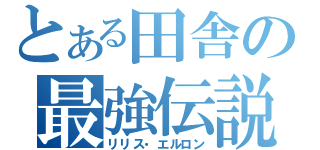 とある田舎の最強伝説（リリス・エルロン）