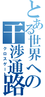 とある世界への干渉通路（クロスゲート）