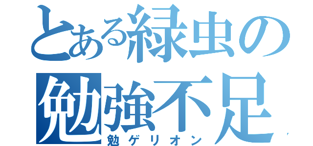 とある緑虫の勉強不足（勉ゲリオン）