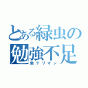 とある緑虫の勉強不足（勉ゲリオン）