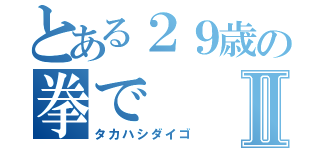 とある２９歳の拳でⅡ（タカハシダイゴ）