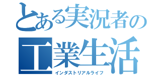 とある実況者の工業生活（インダストリアルライフ）
