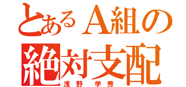 とあるＡ組の絶対支配者（浅 野  学 秀 ）