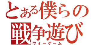 とある僕らの戦争遊び（ウォーゲーム）