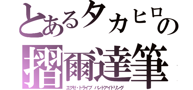 とあるタカヒロの摺爾達筆（エグゼ・トライブ　ハンドアイドリング）