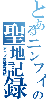 とあるニンフィア亜久里の聖地記録（アニメ聖地巡礼旅）