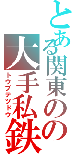 とある関東のの大手私鉄（トウブテツドウ）