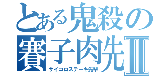 とある鬼殺の賽子肉先輩Ⅱ（サイコロステーキ先輩）