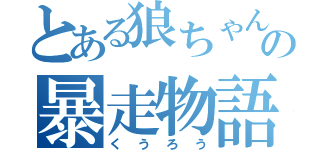 とある狼ちゃん  の暴走物語（くうろう）