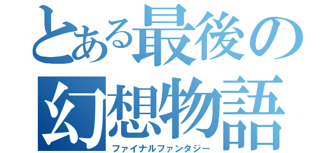 とある最後の幻想物語（ファイナルファンタジー）