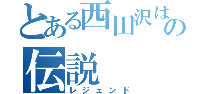 とある西田沢は住みの伝説（レジェンド）