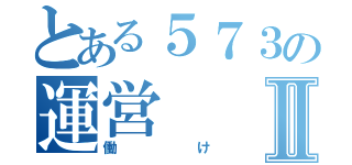 とある５７３の運営Ⅱ（働け）