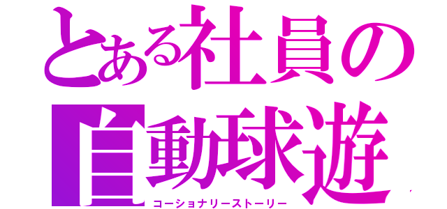 とある社員の自動球遊器（コーショナリーストーリー）