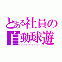 とある社員の自動球遊器（コーショナリーストーリー）