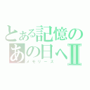 とある記憶のあの日へⅡ（メモリーズ）