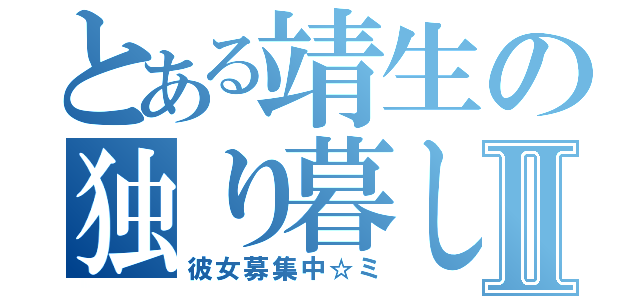 とある靖生の独り暮しⅡ（彼女募集中☆ミ）