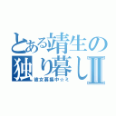 とある靖生の独り暮しⅡ（彼女募集中☆ミ）