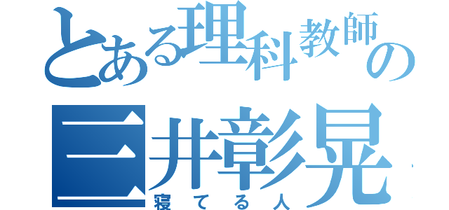 とある理科教師の三井彰晃（寝てる人）