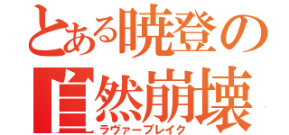 とある暁登の自然崩壊（ラヴァーブレイク）