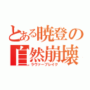 とある暁登の自然崩壊（ラヴァーブレイク）