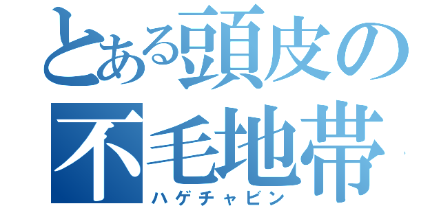 とある頭皮の不毛地帯　（ハゲチャビン）