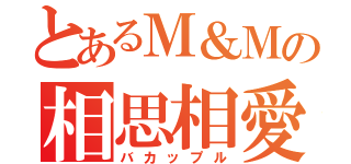 とあるＭ＆Ｍの相思相愛（バカップル）