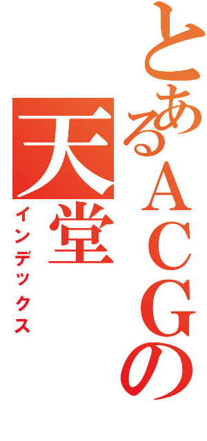 とあるＡＣＧの天堂（インデックス）