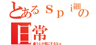 とあるｓｐｉ細胞の日常（違うとか気にするなぁ）