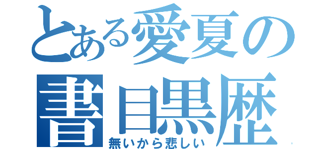 とある愛夏の書目黒歴史（無いから悲しい）