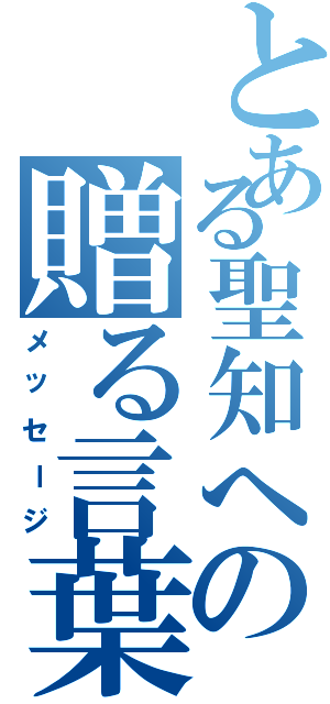 とある聖知への贈る言葉（メッセージ）