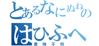 とあるなにぬねのはひふへほ（意味不明）