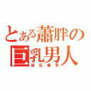 とある蕭胖の巨乳男人（副乳最多）