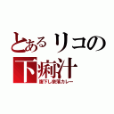 とあるリコの下痢汁（腹下し奈落カレー）