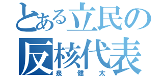 とある立民の反核代表（泉健太）