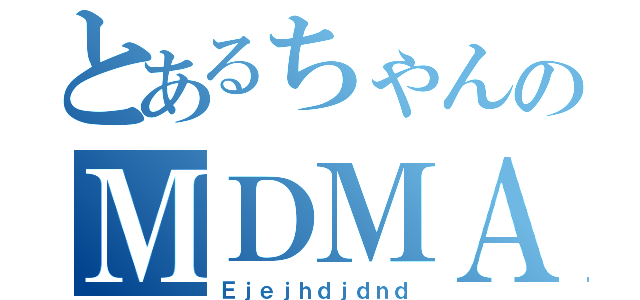 とあるちゃんのＭＤＭＡ（Ｅｊｅｊｈｄｊｄｎｄ）