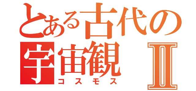 とある古代の宇宙観Ⅱ（コスモス）