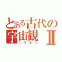 とある古代の宇宙観Ⅱ（コスモス）