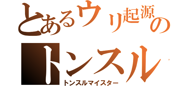 とあるウリ起源のトンスル（トンスルマイスター）